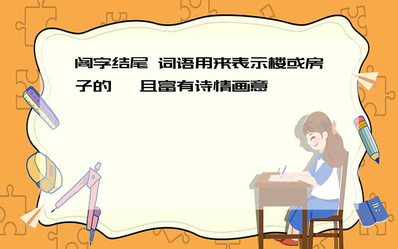 阁字结尾 词语用来表示楼或房子的 ,且富有诗情画意