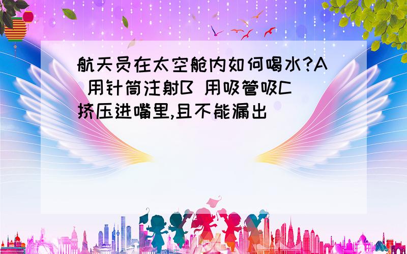 航天员在太空舱内如何喝水?A 用针筒注射B 用吸管吸C 挤压进嘴里,且不能漏出