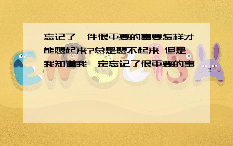 忘记了一件很重要的事要怎样才能想起来?总是想不起来 但是我知道我一定忘记了很重要的事