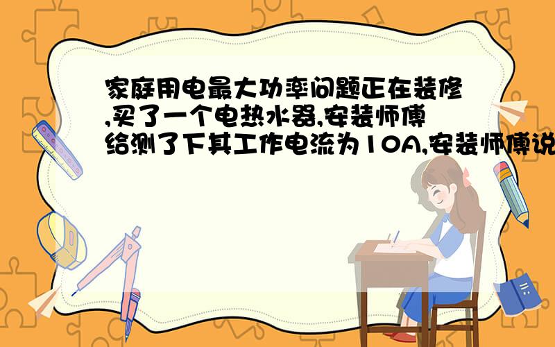 家庭用电最大功率问题正在装修,买了一个电热水器,安装师傅给测了下其工作电流为10A,安装师傅说要是与空调同时开家里电路就危险了.请问下：1、家庭用电的最大功率允许是多少?2、最大电