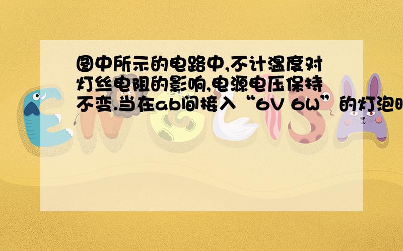 图中所示的电路中,不计温度对灯丝电阻的影响,电源电压保持不变.当在ab间接入“6V 6W”的灯泡时,闭合开关,灯L恰能正常发光；断开开关,在 间换接入一个“6V 4W”的灯泡后,再闭合开关,下列说