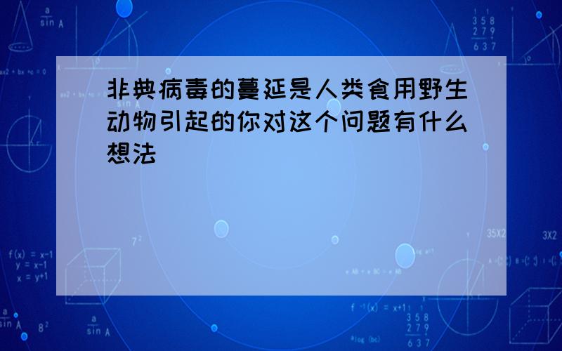 非典病毒的蔓延是人类食用野生动物引起的你对这个问题有什么想法