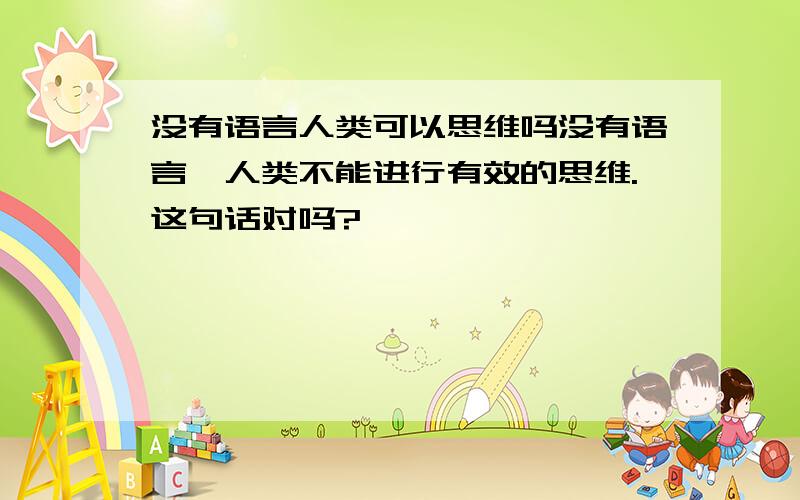 没有语言人类可以思维吗没有语言,人类不能进行有效的思维.这句话对吗?