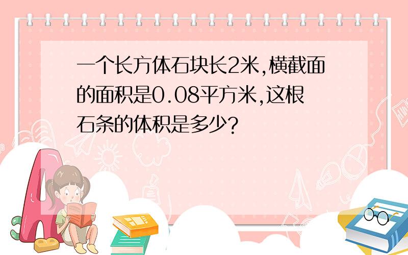 一个长方体石块长2米,横截面的面积是0.08平方米,这根石条的体积是多少?