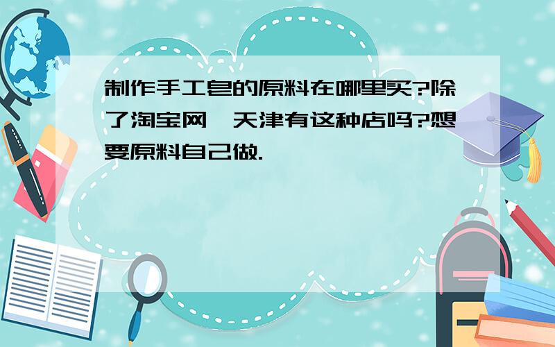 制作手工皂的原料在哪里买?除了淘宝网,天津有这种店吗?想要原料自己做.