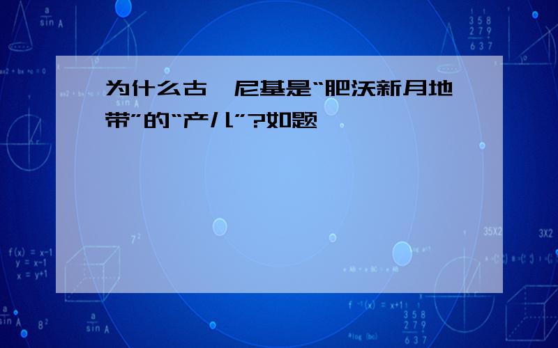 为什么古腓尼基是“肥沃新月地带”的“产儿”?如题