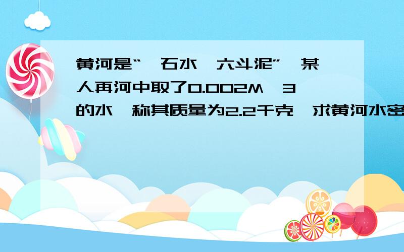 黄河是“一石水,六斗泥”,某人再河中取了0.002M^3的水,称其质量为2.2千克,求黄河水密度一条货船再黄河中行驶,进入其中的体积为30M^3,求船的浮力,卸货后,黄河水对船底压强大小变化情况是什