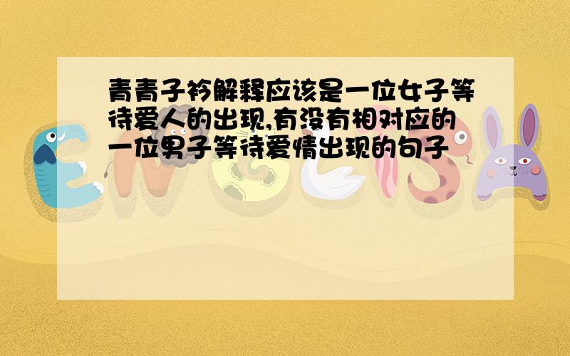 青青子衿解释应该是一位女子等待爱人的出现,有没有相对应的一位男子等待爱情出现的句子