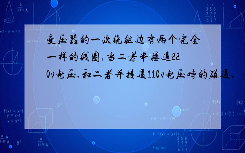 变压器的一次绕组边有两个完全一样的线圈,当二者串接通220v电压,和二者并接通110v电压时的磁通、电流一样吗?列什么式子来比较?如果原绕组电压一定,副绕组上有两个完全一样的线圈,那么