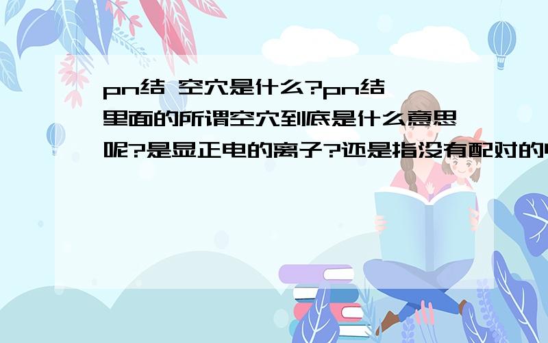 pn结 空穴是什么?pn结 里面的所谓空穴到底是什么意思呢?是显正电的离子?还是指没有配对的电子?还是说所谓的空穴不就是一个位置吗?一个可以和已经存在的一个电子配对的位置吧.各位能不