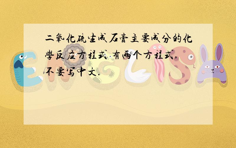 二氧化硫生成石膏主要成分的化学反应方程式 有两个方程式,不要写中文.