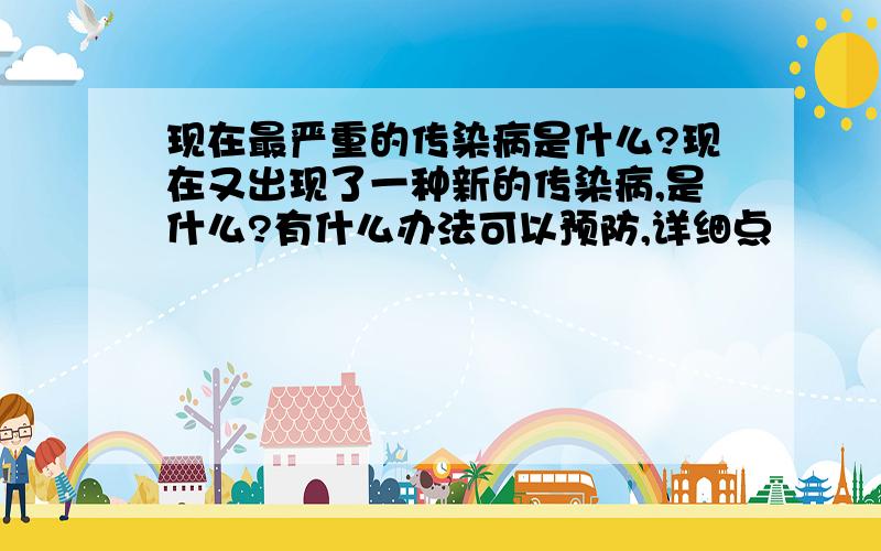 现在最严重的传染病是什么?现在又出现了一种新的传染病,是什么?有什么办法可以预防,详细点