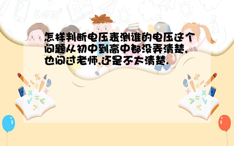 怎样判断电压表测谁的电压这个问题从初中到高中都没弄清楚,也问过老师,还是不太清楚.