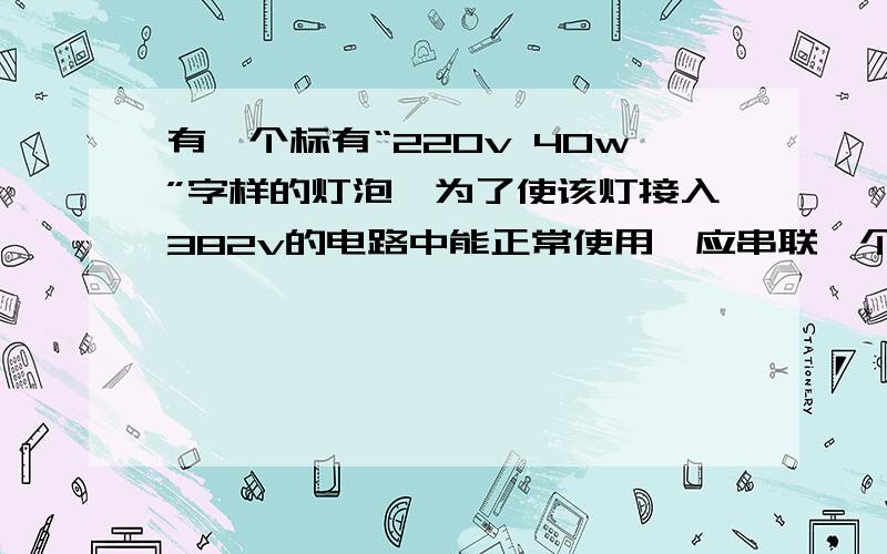 有一个标有“220v 40w”字样的灯泡,为了使该灯接入382v的电路中能正常使用,应串联一个多大的电阻?我知道答案但怎么做呢?