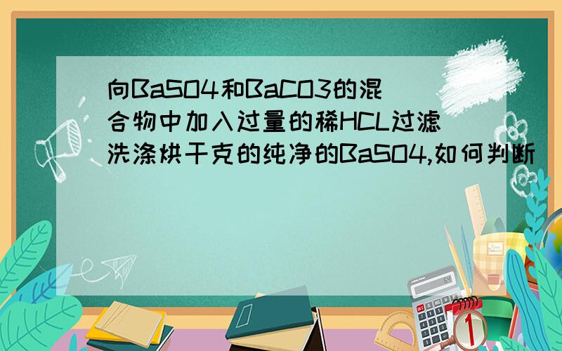 向BaSO4和BaCO3的混合物中加入过量的稀HCL过滤洗涤烘干克的纯净的BaSO4,如何判断