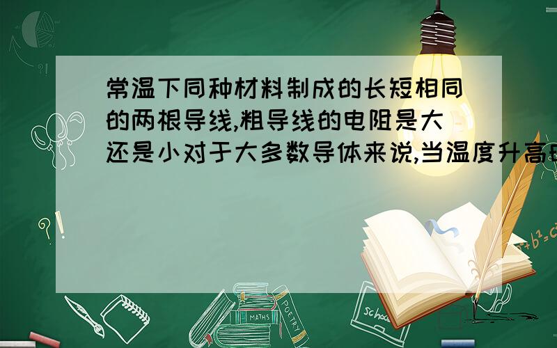 常温下同种材料制成的长短相同的两根导线,粗导线的电阻是大还是小对于大多数导体来说,当温度升高时,它的电阻是不是就增大