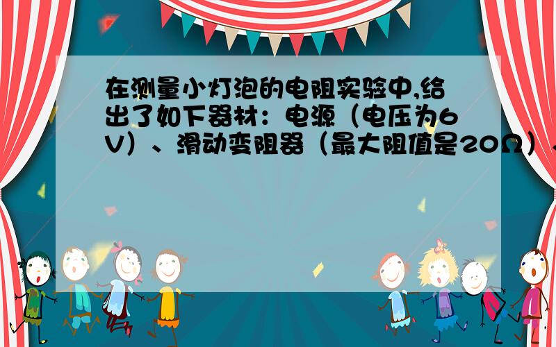 在测量小灯泡的电阻实验中,给出了如下器材：电源（电压为6V）、滑动变阻器（最大阻值是20Ω）、电压表、电流表、开关、导线、小灯泡（3.8V,0.3A）,按要求完成下列各题：（1）电压表的量