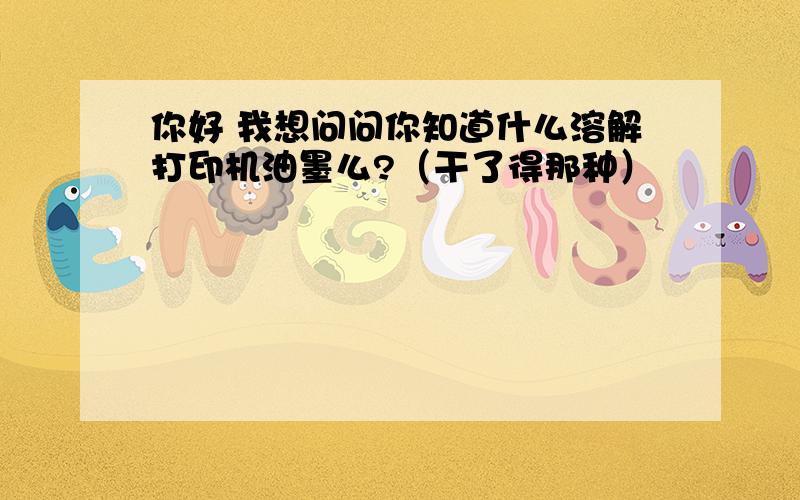 你好 我想问问你知道什么溶解打印机油墨么?（干了得那种）