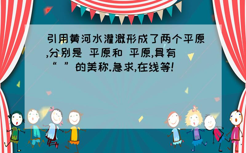 引用黄河水灌溉形成了两个平原,分别是 平原和 平原,具有“ ”的美称.急求,在线等!