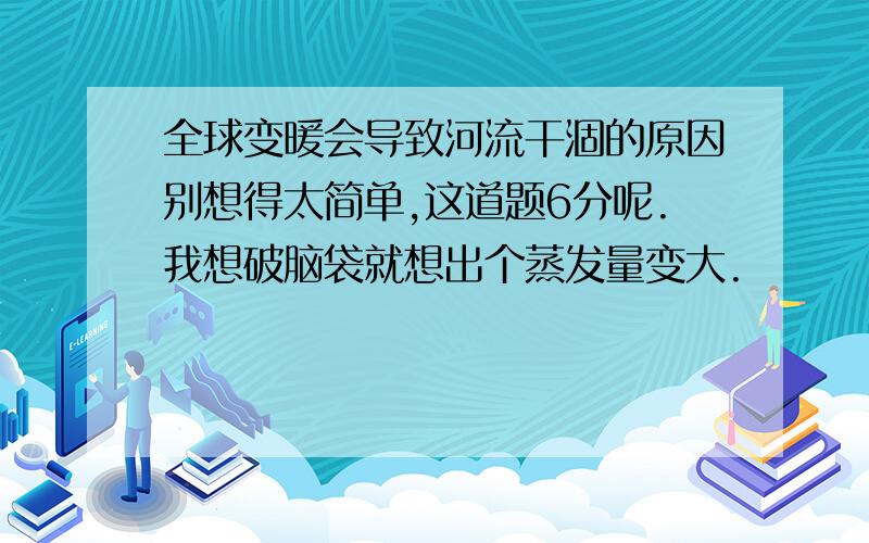 全球变暖会导致河流干涸的原因别想得太简单,这道题6分呢.我想破脑袋就想出个蒸发量变大.