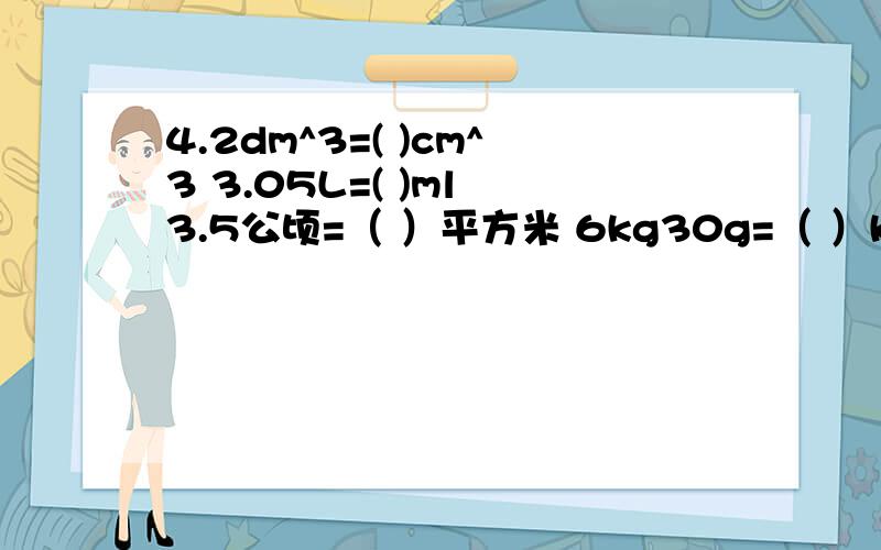 4.2dm^3=( )cm^3 3.05L=( )ml 3.5公顷=（ ）平方米 6kg30g=（ ）kg