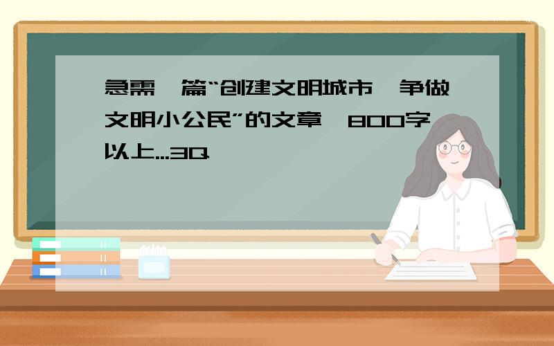 急需一篇“创建文明城市,争做文明小公民”的文章,800字以上...3Q