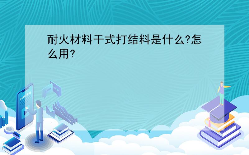 耐火材料干式打结料是什么?怎么用?