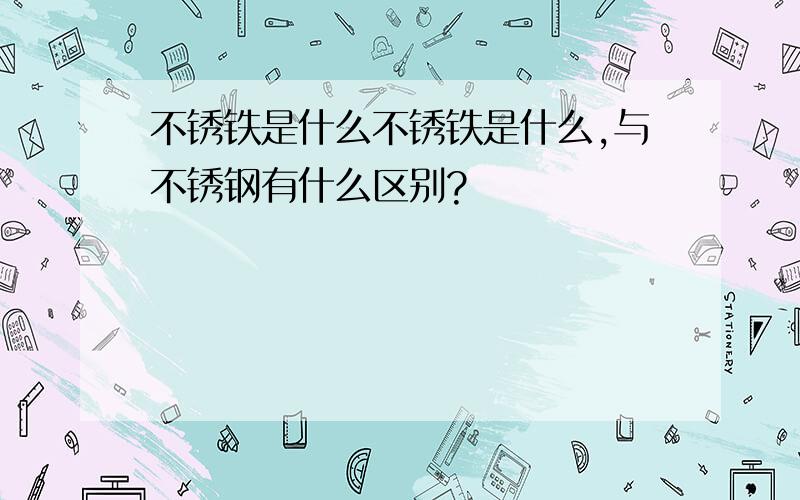 不锈铁是什么不锈铁是什么,与不锈钢有什么区别?