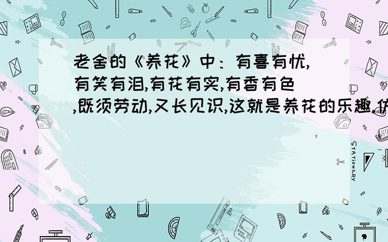 老舍的《养花》中：有喜有忧,有笑有泪,有花有实,有香有色,既须劳动,又长见识,这就是养花的乐趣.仿是仿写