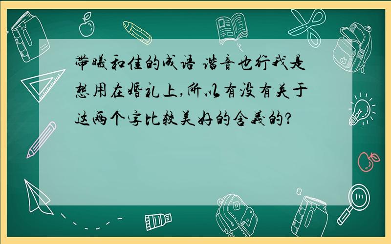 带曦和佳的成语 谐音也行我是想用在婚礼上,所以有没有关于这两个字比较美好的含义的?