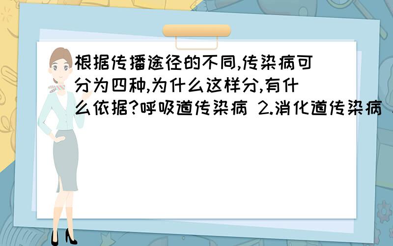 根据传播途径的不同,传染病可分为四种,为什么这样分,有什么依据?呼吸道传染病 2.消化道传染病 3.血液传染病 4.体表传染病