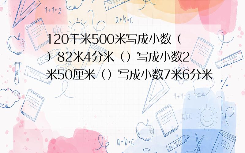 120千米500米写成小数（）82米4分米（）写成小数2米50厘米（）写成小数7米6分米