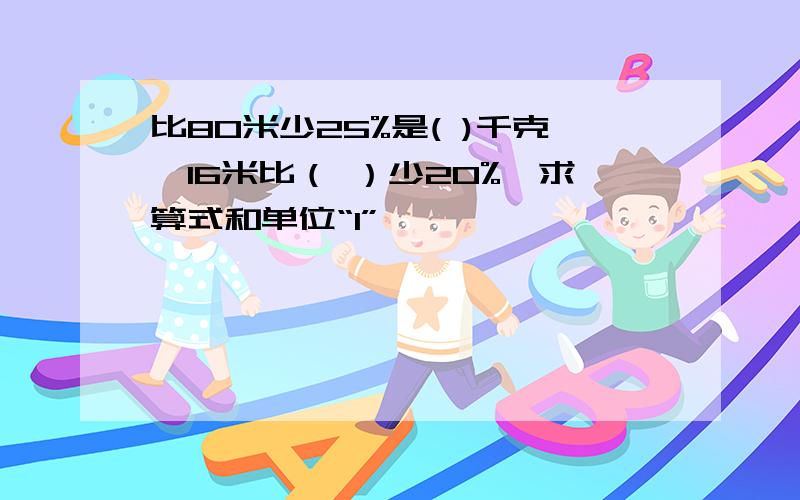 比80米少25%是( )千克,16米比（ ）少20%,求算式和单位“1”