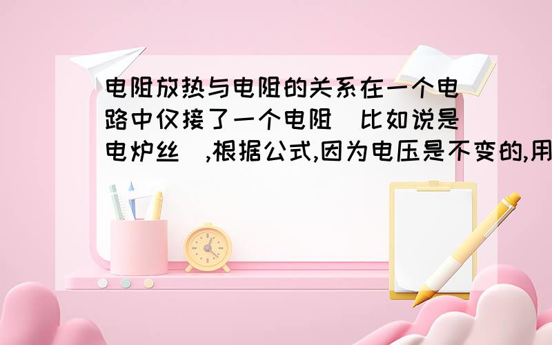 电阻放热与电阻的关系在一个电路中仅接了一个电阻（比如说是电炉丝）,根据公式,因为电压是不变的,用P=U2/R可知电阻越小,功率越高,单位时间放热也越多.但电炉丝是用电阻较大的合金制作,