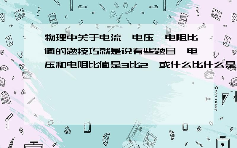 物理中关于电流,电压,电阻比值的题技巧就是说有些题目,电压和电阻比值是3比2,或什么比什么是几比几,求什么的比值,这种题怎么做好,找几道类似的题,我是初二的,下半年,期中的题.