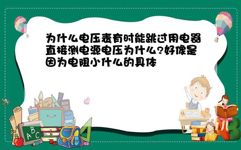 为什么电压表有时能跳过用电器直接测电源电压为什么?好像是因为电阻小什么的具体