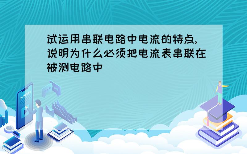 试运用串联电路中电流的特点,说明为什么必须把电流表串联在被测电路中