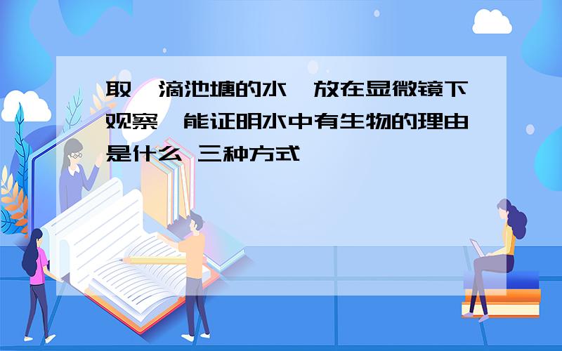 取一滴池塘的水,放在显微镜下观察,能证明水中有生物的理由是什么 三种方式