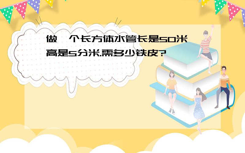 做一个长方体水管长是50米,高是5分米.需多少铁皮?