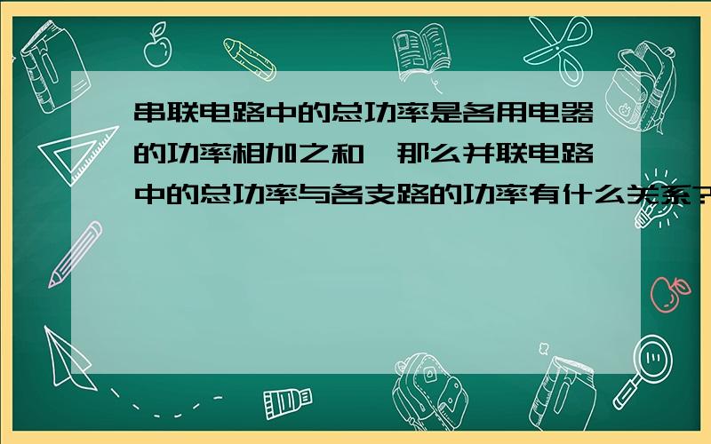 串联电路中的总功率是各用电器的功率相加之和,那么并联电路中的总功率与各支路的功率有什么关系?是不是总电压的平方除以总电阻?