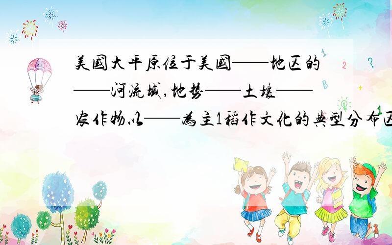 美国大平原位于美国——地区的——河流域,地势——土壤——农作物以——为主1稻作文化的典型分布区如——国境内的——这里——（天时），——，——(地利),——人和2水稻的生长需要