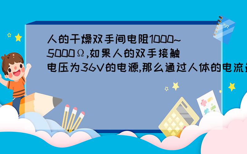 人的干燥双手间电阻1000~5000Ω,如果人的双手接触电压为36V的电源,那么通过人体的电流最多不会超过几A?及详细过程