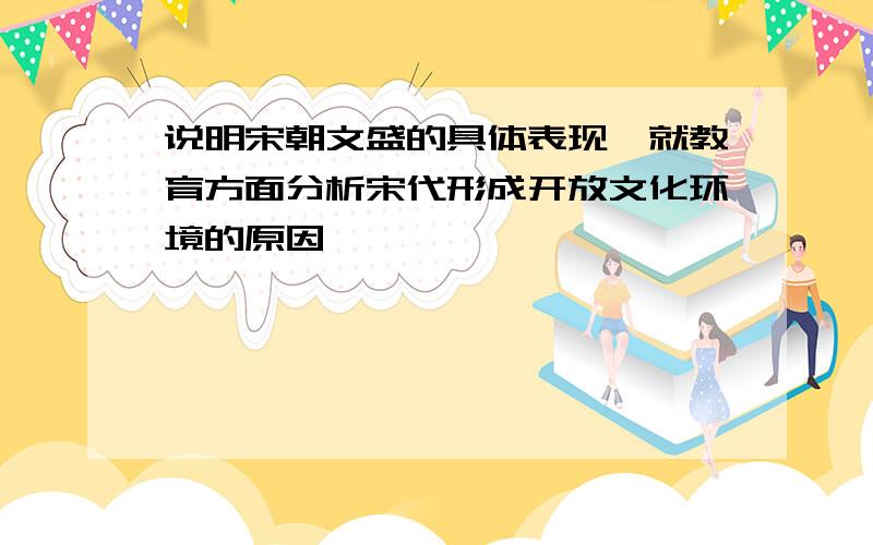 说明宋朝文盛的具体表现,就教育方面分析宋代形成开放文化环境的原因