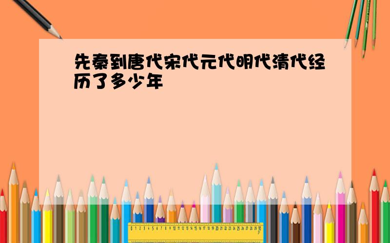 先秦到唐代宋代元代明代清代经历了多少年