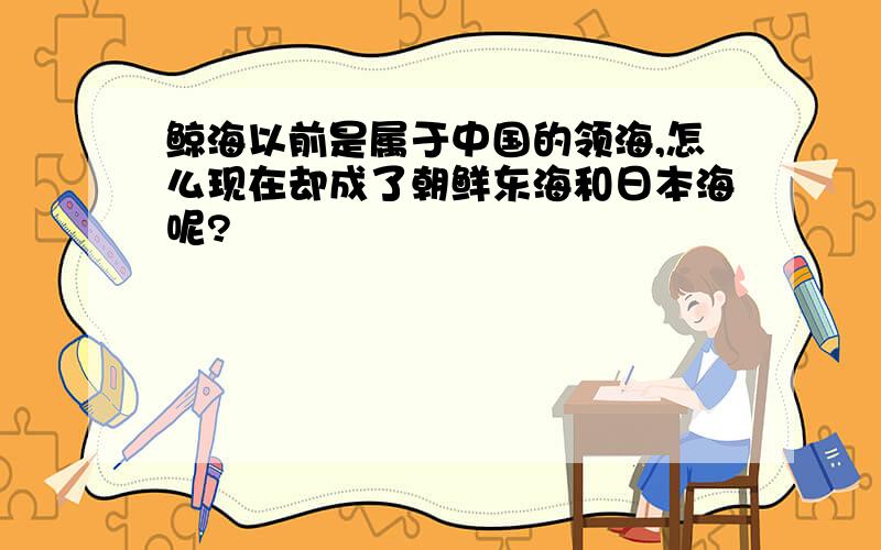 鲸海以前是属于中国的领海,怎么现在却成了朝鲜东海和日本海呢?