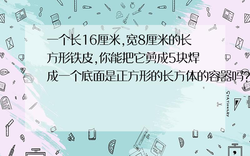 一个长16厘米,宽8厘米的长方形铁皮,你能把它剪成5块焊成一个底面是正方形的长方体的容器吗?这个容器的容积是多少?