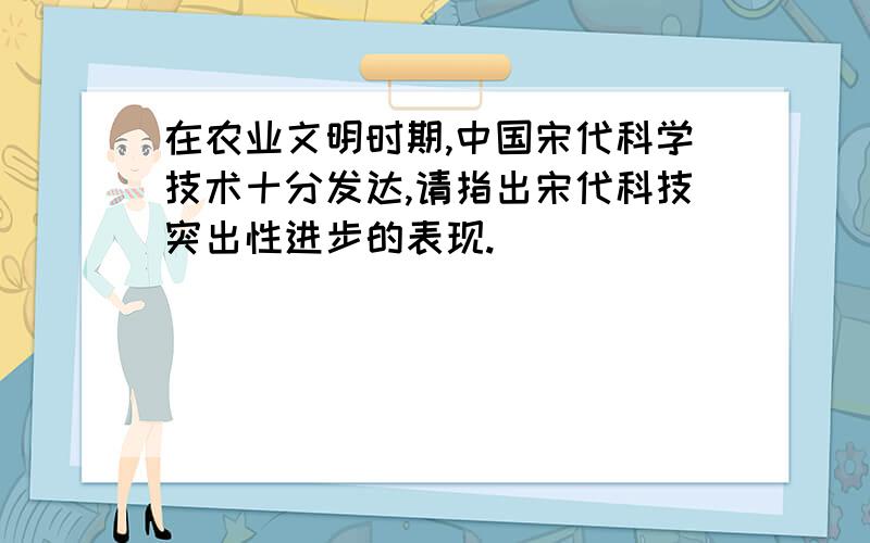 在农业文明时期,中国宋代科学技术十分发达,请指出宋代科技突出性进步的表现.