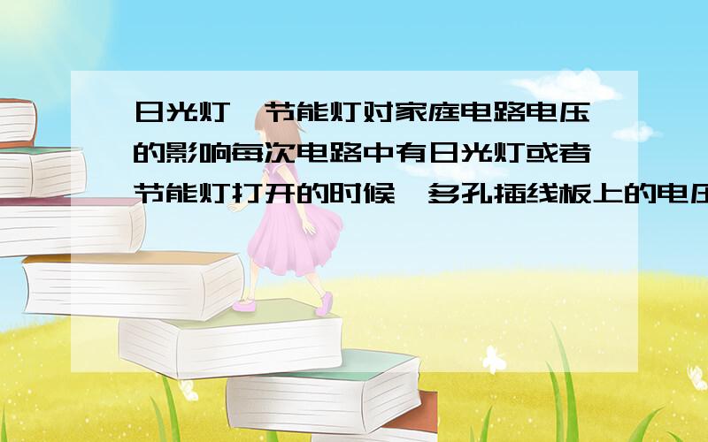 日光灯,节能灯对家庭电路电压的影响每次电路中有日光灯或者节能灯打开的时候,多孔插线板上的电压仪指针就会左右大幅度摆动,最低的时候差不多能到100V的样子(指针指示比较准确的),而且