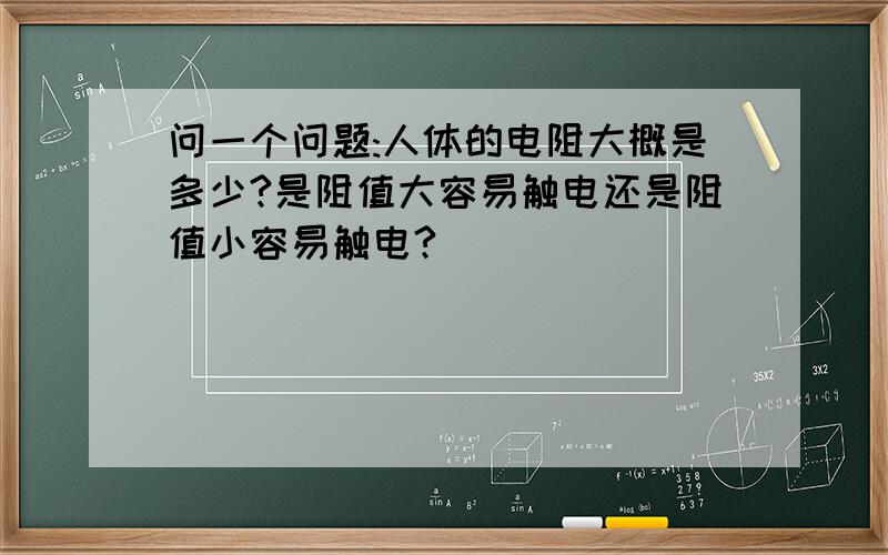 问一个问题:人体的电阻大概是多少?是阻值大容易触电还是阻值小容易触电?