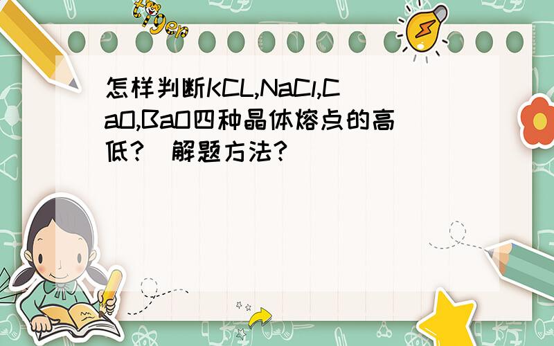 怎样判断KCL,NaCl,CaO,BaO四种晶体熔点的高低?（解题方法?）